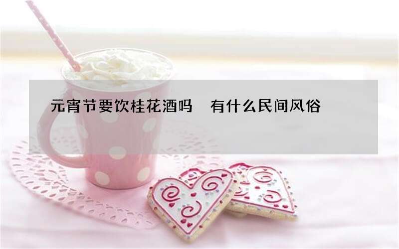 元宵节要饮桂花酒吗 有什么民间风俗